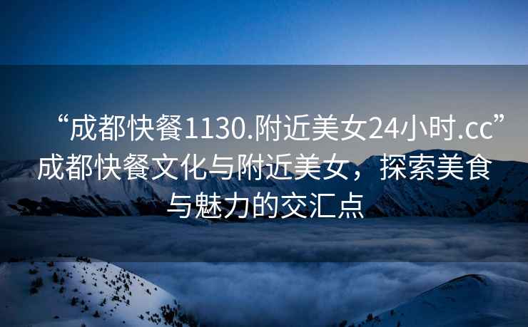 “成都快餐1130.附近美女24小時(shí).cc”成都快餐文化與附近美女，探索美食與魅力的交匯點(diǎn)