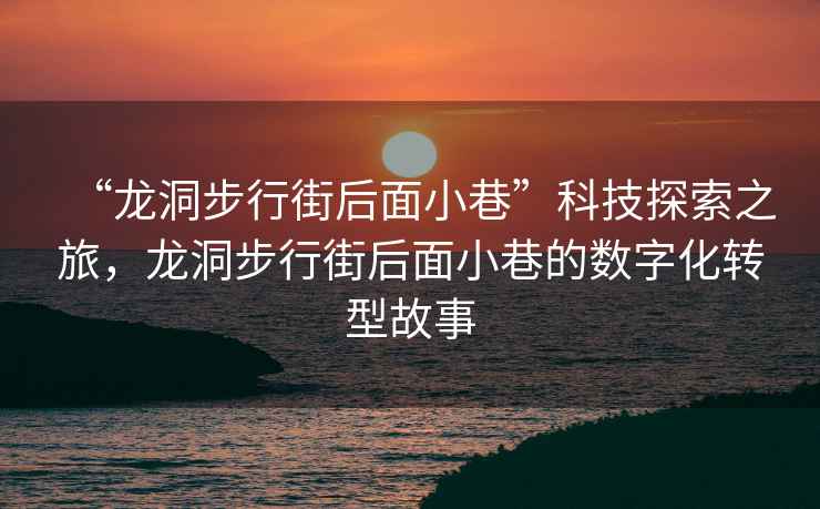 “龍洞步行街后面小巷”科技探索之旅，龍洞步行街后面小巷的數字化轉型故事