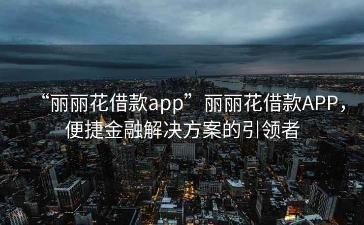 “麗麗花借款app”麗麗花借款APP，便捷金融解決方案的引領(lǐng)者
