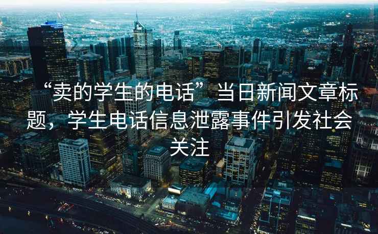 “賣(mài)的學(xué)生的電話(huà)”當日新聞文章標題，學(xué)生電話(huà)信息泄露事件引發(fā)社會(huì )關(guān)注