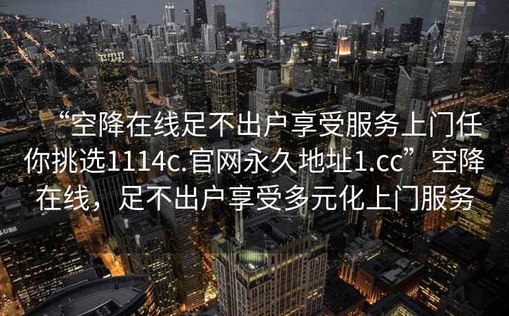 “空降在線(xiàn)足不出戶(hù)享受服務(wù)上門(mén)任你挑選1114c.官網(wǎng)永久地址1.cc”空降在線(xiàn)，足不出戶(hù)享受多元化上門(mén)服務(wù)