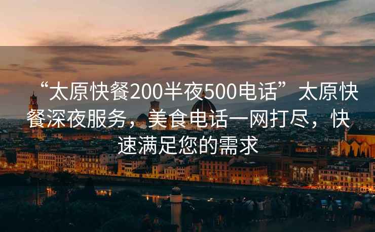 “太原快餐200半夜500電話(huà)”太原快餐深夜服務(wù)，美食電話(huà)一網(wǎng)打盡，快速滿(mǎn)足您的需求