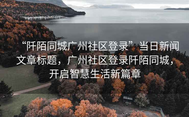 “阡陌同城廣州社區登錄”當日新聞文章標題，廣州社區登錄阡陌同城，開(kāi)啟智慧生活新篇章