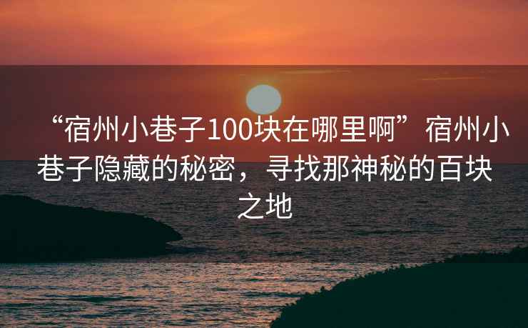 “宿州小巷子100塊在哪里啊”宿州小巷子隱藏的秘密，尋找那神秘的百塊之地