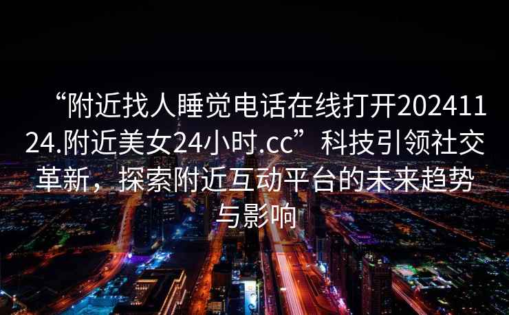 “附近找人睡覺(jué)電話(huà)在線(xiàn)打開(kāi)20241124.附近美女24小時(shí).cc”科技引領(lǐng)社交革新，探索附近互動(dòng)平臺的未來(lái)趨勢與影響