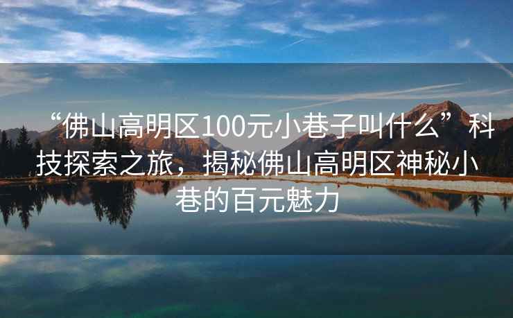 “佛山高明區100元小巷子叫什么”科技探索之旅，揭秘佛山高明區神秘小巷的百元魅力
