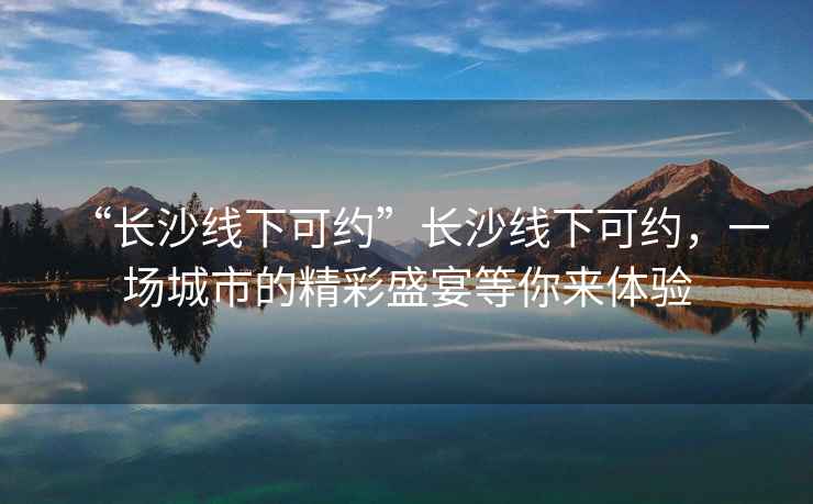 “長(cháng)沙線(xiàn)下可約”長(cháng)沙線(xiàn)下可約，一場(chǎng)城市的精彩盛宴等你來(lái)體驗