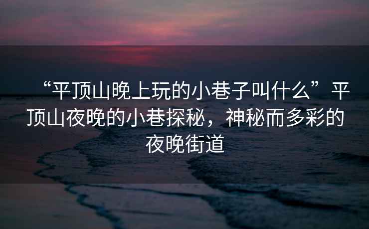 “平頂山晚上玩的小巷子叫什么”平頂山夜晚的小巷探秘，神秘而多彩的夜晚街道