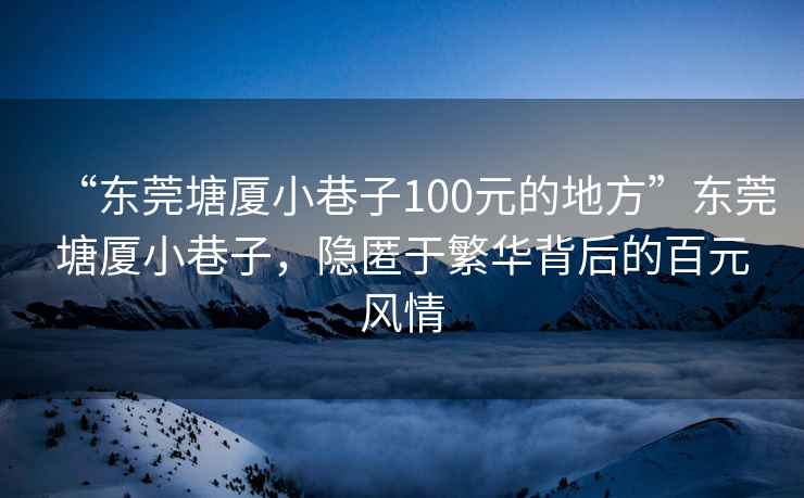 “東莞塘廈小巷子100元的地方”東莞塘廈小巷子，隱匿于繁華背后的百元風(fēng)情
