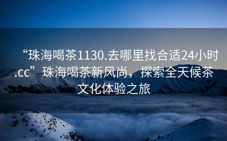 “珠海喝茶1130.去哪里找合適24小時(shí).cc”珠海喝茶新風(fēng)尚，探索全天候茶文化體驗之旅
