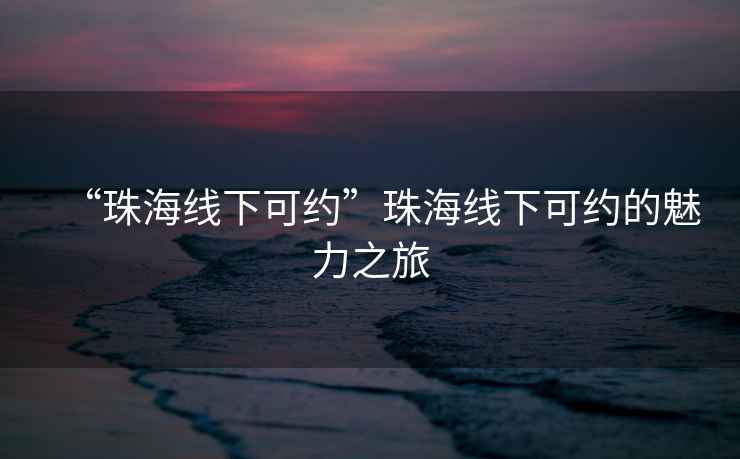 “珠海線(xiàn)下可約”珠海線(xiàn)下可約的魅力之旅