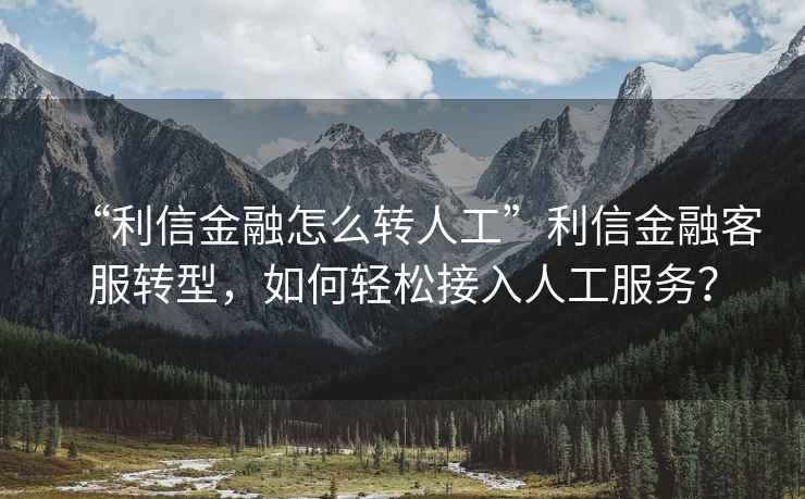 “利信金融怎么轉人工”利信金融客服轉型，如何輕松接入人工服務(wù)？