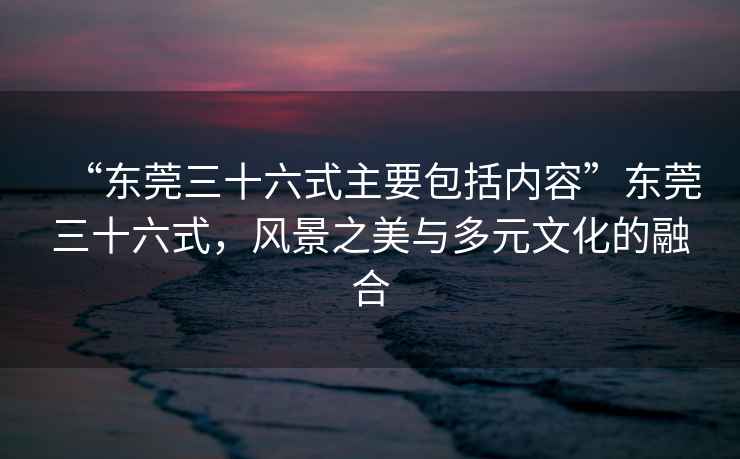 “東莞三十六式主要包括內容”東莞三十六式，風(fēng)景之美與多元文化的融合