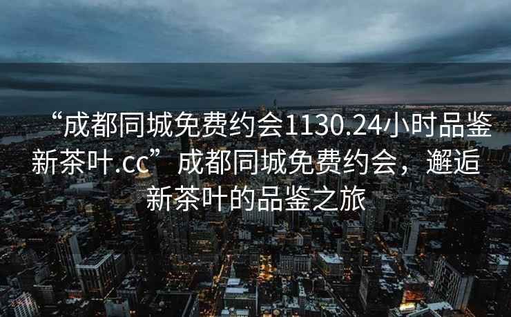 “成都同城免費約會(huì )1130.24小時(shí)品鑒新茶葉.cc”成都同城免費約會(huì )，邂逅新茶葉的品鑒之旅
