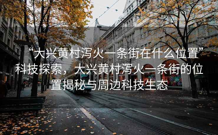 “大興黃村瀉火一條街在什么位置”科技探索，大興黃村瀉火一條街的位置揭秘與周邊科技生態(tài)