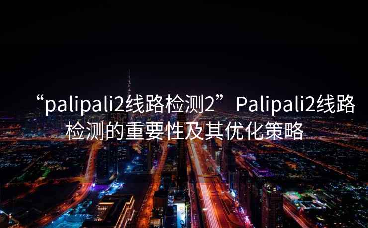 “palipali2線(xiàn)路檢測2”P(pán)alipali2線(xiàn)路檢測的重要性及其優(yōu)化策略