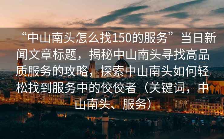 “中山南頭怎么找150的服務(wù)”當日新聞文章標題，揭秘中山南頭尋找高品質(zhì)服務(wù)的攻略，探索中山南頭如何輕松找到服務(wù)中的佼佼者（關(guān)鍵詞，中山南頭、服務(wù)）