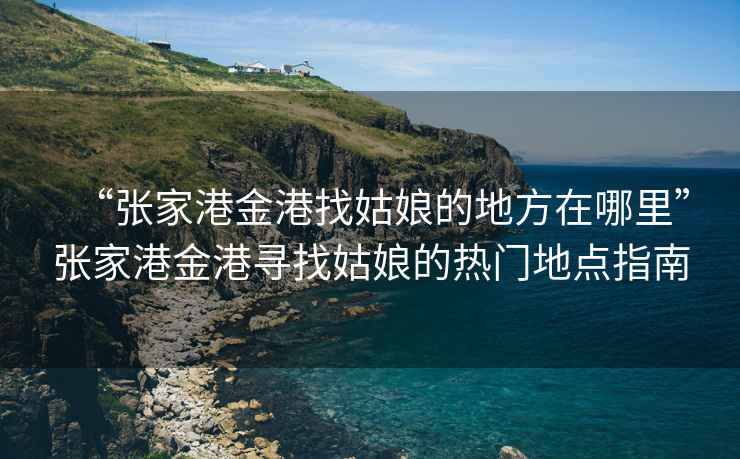 “張家港金港找姑娘的地方在哪里”張家港金港尋找姑娘的熱門(mén)地點(diǎn)指南