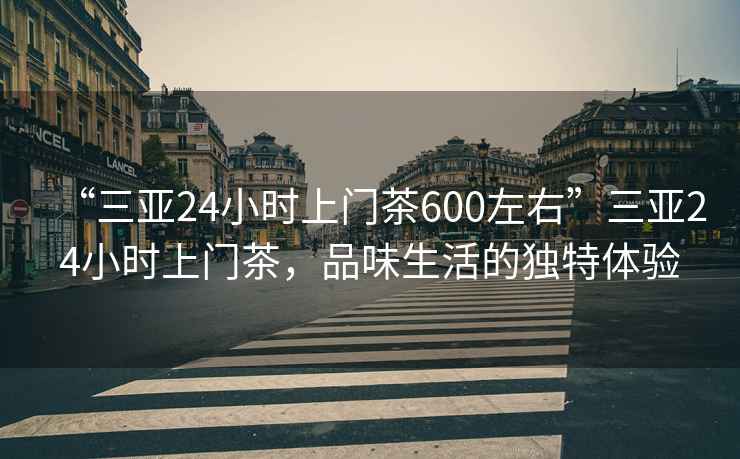 “三亞24小時(shí)上門(mén)茶600左右”三亞24小時(shí)上門(mén)茶，品味生活的獨特體驗