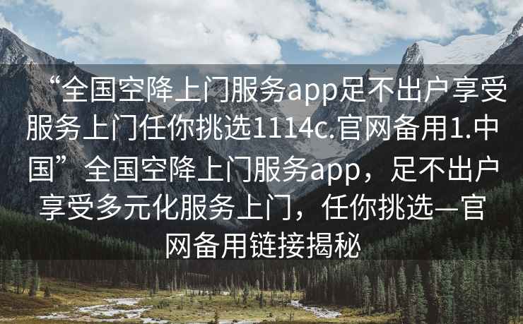 “全國空降上門(mén)服務(wù)app足不出戶(hù)享受服務(wù)上門(mén)任你挑選1114c.官網(wǎng)備用1.中國”全國空降上門(mén)服務(wù)app，足不出戶(hù)享受多元化服務(wù)上門(mén)，任你挑選—官網(wǎng)備用鏈接揭秘