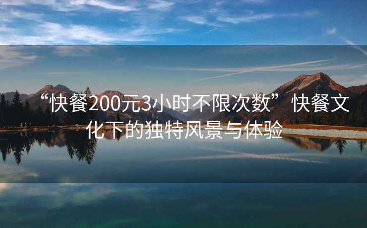 “快餐200元3小時(shí)不限次數”快餐文化下的獨特風(fēng)景與體驗