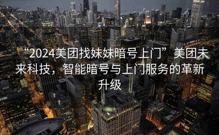“2024美團找妹妹暗號上門(mén)”美團未來(lái)科技，智能暗號與上門(mén)服務(wù)的革新升級
