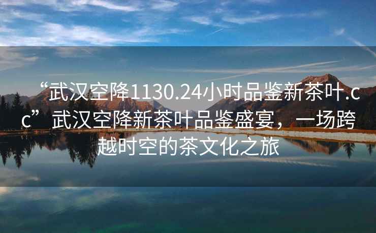“武漢空降1130.24小時(shí)品鑒新茶葉.cc”武漢空降新茶葉品鑒盛宴，一場(chǎng)跨越時(shí)空的茶文化之旅
