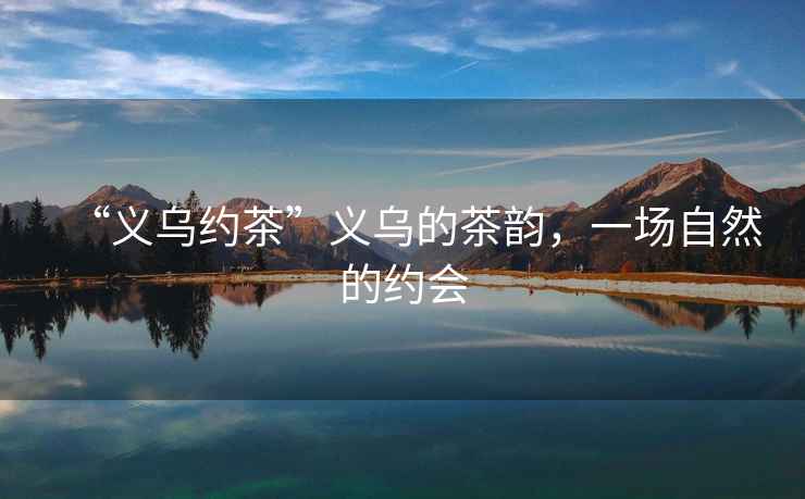 “義烏約茶”義烏的茶韻，一場(chǎng)自然的約會(huì )