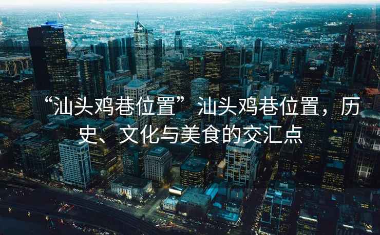“汕頭雞巷位置”汕頭雞巷位置，歷史、文化與美食的交匯點(diǎn)
