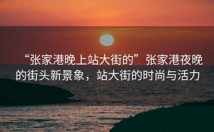 “張家港晚上站大街的”張家港夜晚的街頭新景象，站大街的時(shí)尚與活力