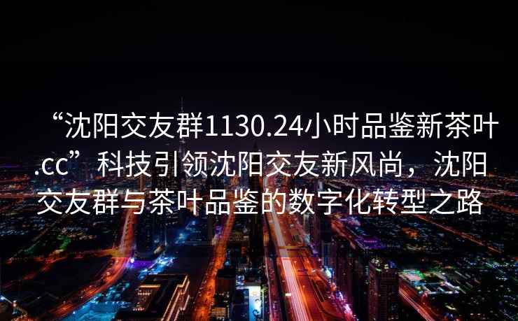 “沈陽(yáng)交友群1130.24小時(shí)品鑒新茶葉.cc”科技引領(lǐng)沈陽(yáng)交友新風(fēng)尚，沈陽(yáng)交友群與茶葉品鑒的數字化轉型之路