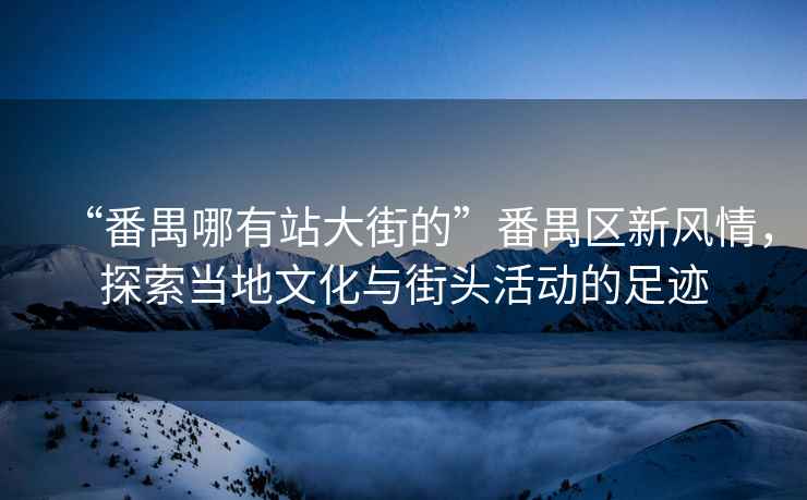 “番禺哪有站大街的”番禺區新風(fēng)情，探索當地文化與街頭活動(dòng)的足跡