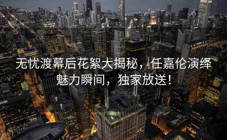 無(wú)憂(yōu)渡幕后花絮大揭秘，任嘉倫演繹魅力瞬間，獨家放送！