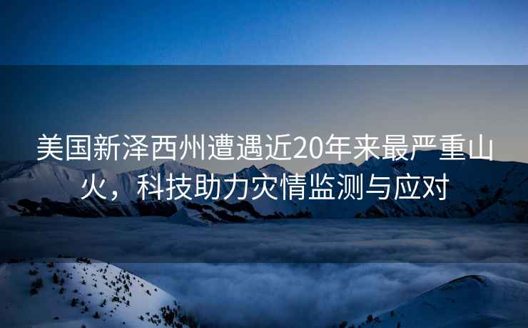 美國新澤西州遭遇近20年來(lái)最嚴重山火，科技助力災情監測與應對