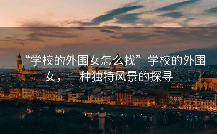 “學(xué)校的外圍女怎么找”學(xué)校的外圍女，一種獨特風(fēng)景的探尋