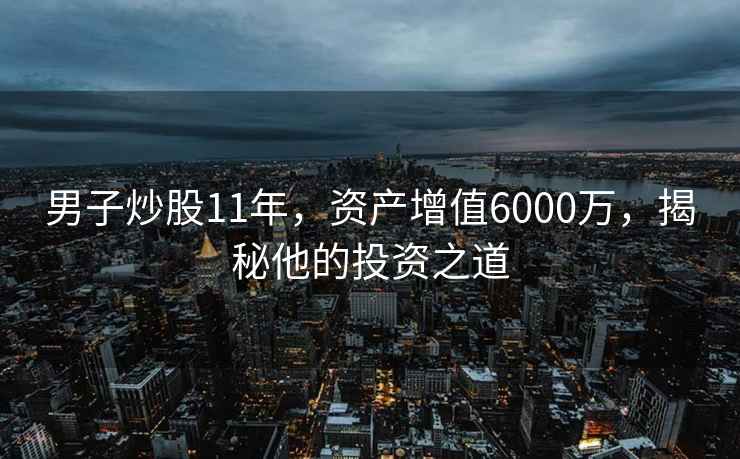 男子炒股11年，資產(chǎn)增值6000萬(wàn)，揭秘他的投資之道