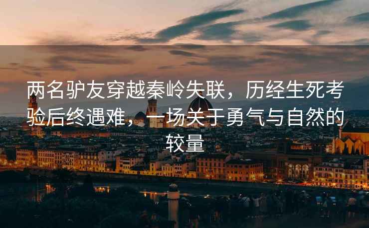 兩名驢友穿越秦嶺失聯(lián)，歷經(jīng)生死考驗后終遇難，一場(chǎng)關(guān)于勇氣與自然的較量