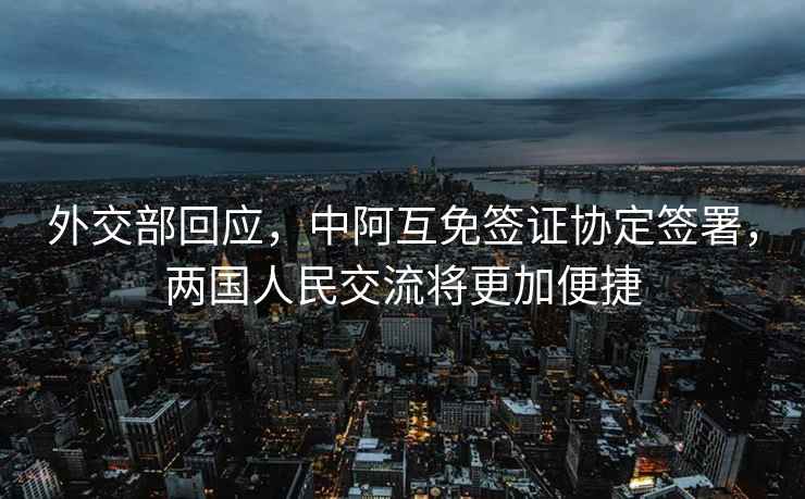外交部回應，中阿互免簽證協(xié)定簽署，兩國人民交流將更加便捷