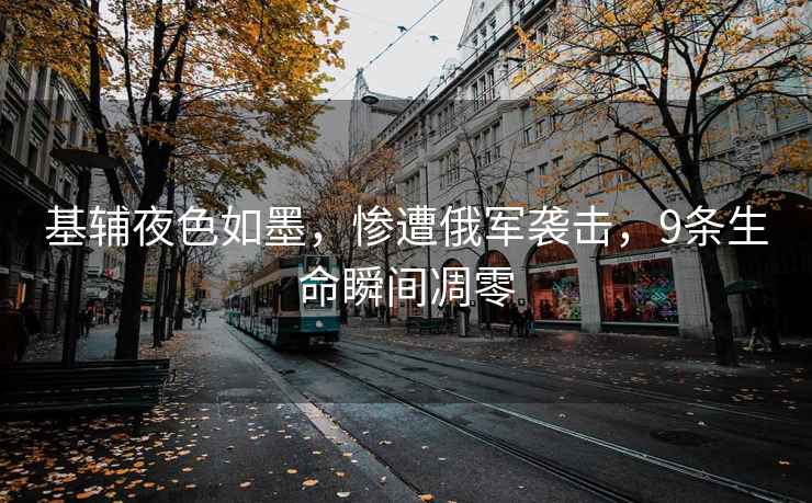 基輔夜色如墨，慘遭俄軍襲擊，9條生命瞬間凋零