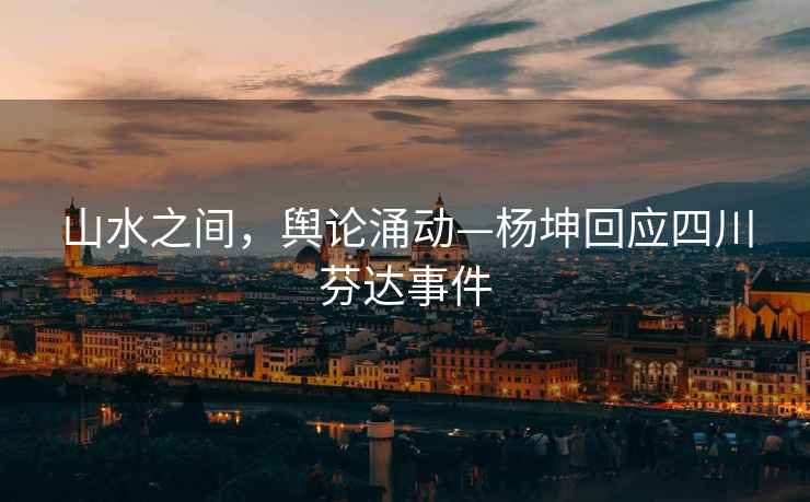 山水之間，輿論涌動(dòng)—楊坤回應四川芬達事件