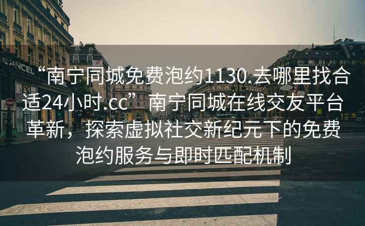 “南寧同城免費泡約1130.去哪里找合適24小時(shí).cc”南寧同城在線(xiàn)交友平臺革新，探索虛擬社交新紀元下的免費泡約服務(wù)與即時(shí)匹配機制