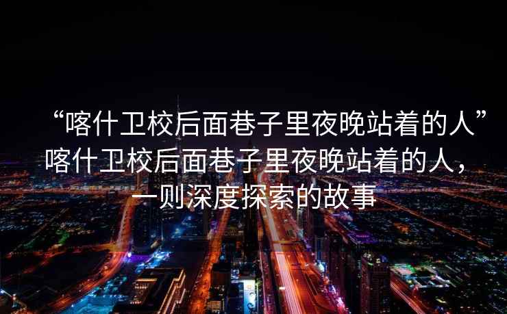 “喀什衛校后面巷子里夜晚站著(zhù)的人”喀什衛校后面巷子里夜晚站著(zhù)的人，一則深度探索的故事