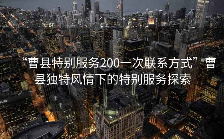 “曹縣特別服務(wù)200一次聯(lián)系方式”曹縣獨特風(fēng)情下的特別服務(wù)探索