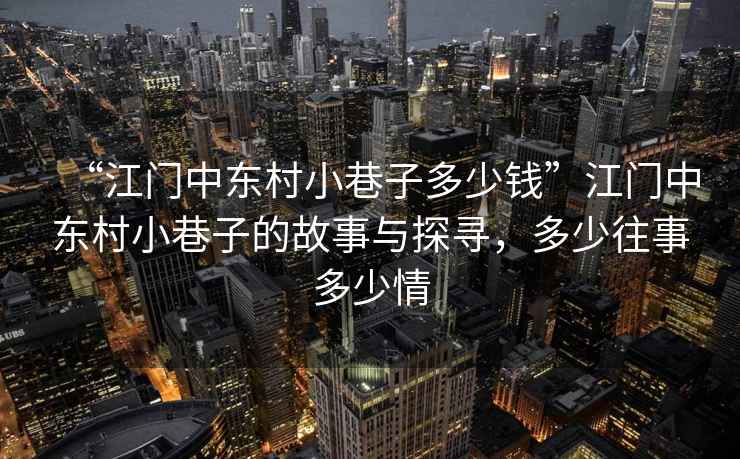 “江門(mén)中東村小巷子多少錢(qián)”江門(mén)中東村小巷子的故事與探尋，多少往事多少情