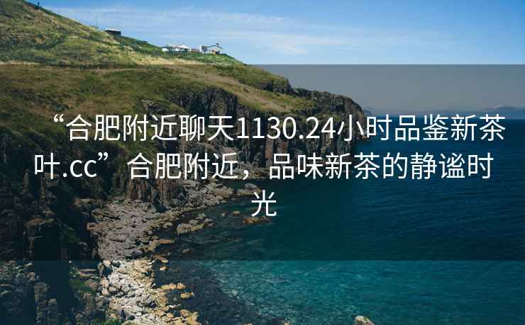 “合肥附近聊天1130.24小時(shí)品鑒新茶葉.cc”合肥附近，品味新茶的靜謐時(shí)光