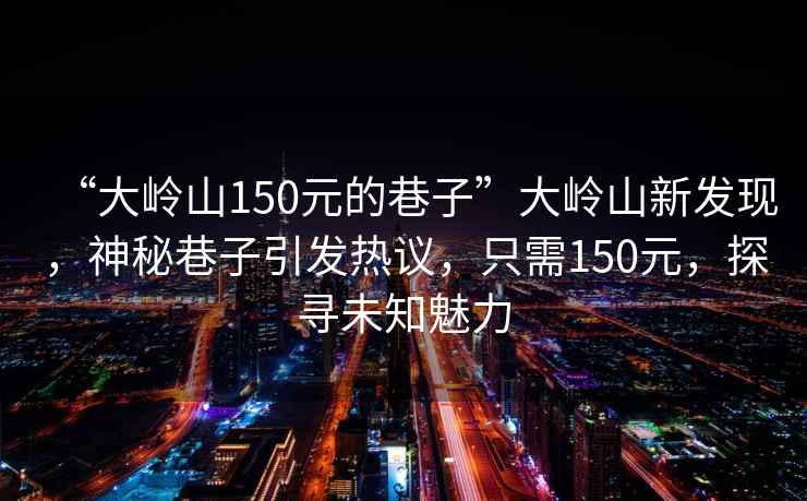 “大嶺山150元的巷子”大嶺山新發(fā)現，神秘巷子引發(fā)熱議，只需150元，探尋未知魅力