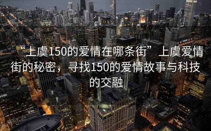 “上虞150的愛(ài)情在哪條街”上虞愛(ài)情街的秘密，尋找150的愛(ài)情故事與科技的交融