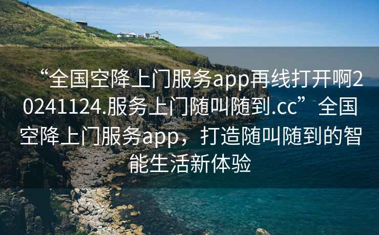 “全國空降上門(mén)服務(wù)app再線(xiàn)打開(kāi)啊20241124.服務(wù)上門(mén)隨叫隨到.cc”全國空降上門(mén)服務(wù)app，打造隨叫隨到的智能生活新體驗