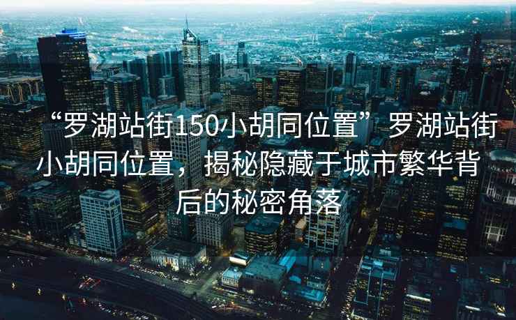 “羅湖站街150小胡同位置”羅湖站街小胡同位置，揭秘隱藏于城市繁華背后的秘密角落