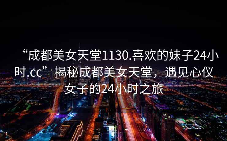 “成都美女天堂1130.喜歡的妹子24小時(shí).cc”揭秘成都美女天堂，遇見(jiàn)心儀女子的24小時(shí)之旅